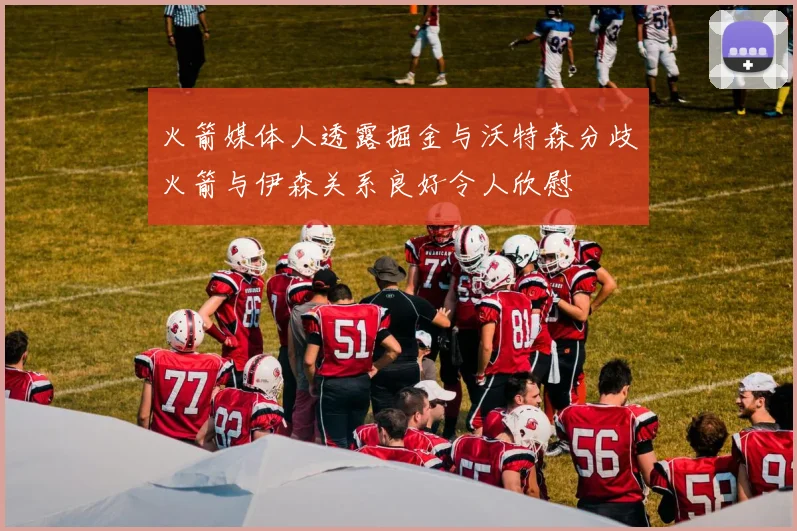 火箭媒体人透露掘金与沃特森分歧火箭与伊森关系良好令人欣慰