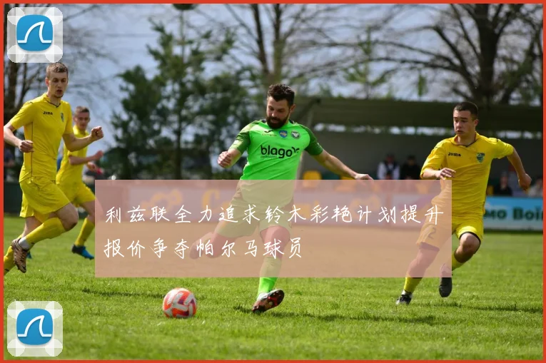 利兹联全力追求铃木彩艳计划提升报价争夺帕尔马球员