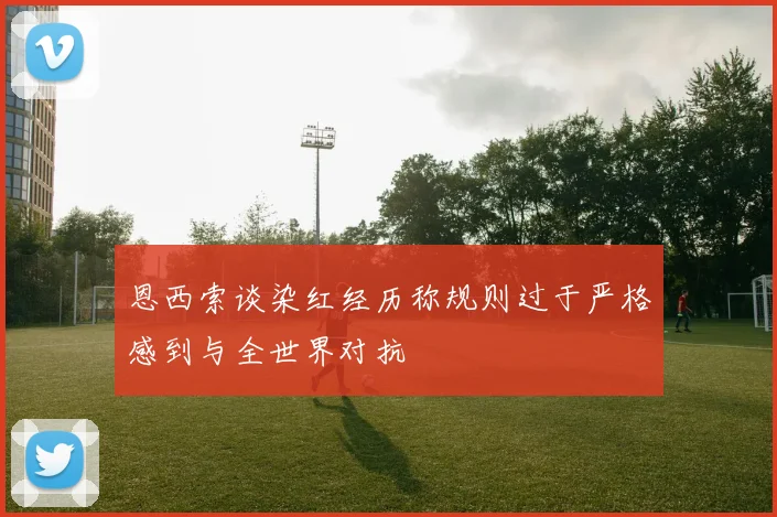 恩西索谈染红经历称规则过于严格感到与全世界对抗
