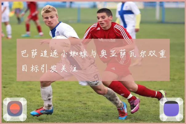 巴萨追逐小蜘蛛与奥亚萨瓦尔双重目标引发关注