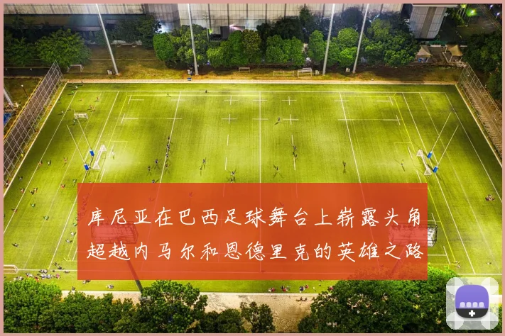 库尼亚在巴西足球舞台上崭露头角超越内马尔和恩德里克的英雄之路