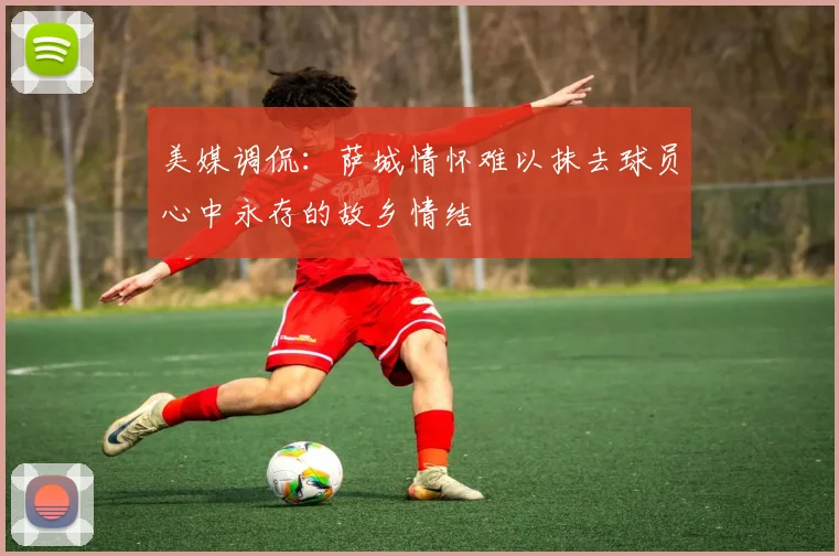 美媒调侃：萨城情怀难以抹去球员心中永存的故乡情结