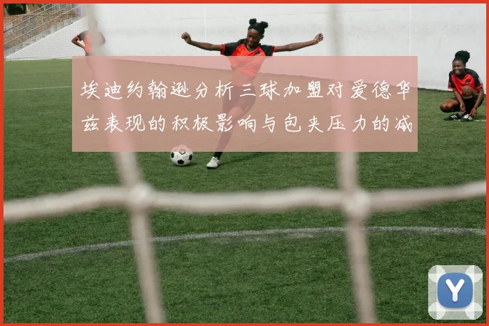 埃迪约翰逊分析三球加盟对爱德华兹表现的积极影响与包夹压力的减轻