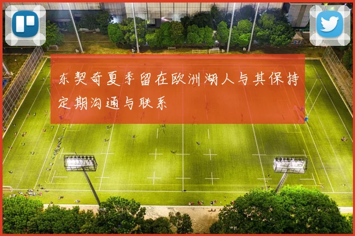 东契奇夏季留在欧洲湖人与其保持定期沟通与联系