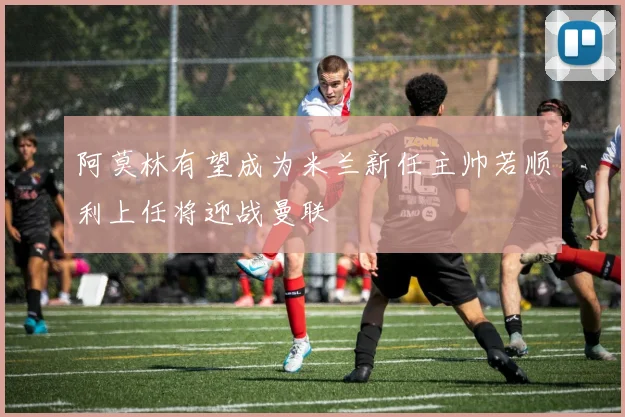 阿莫林有望成为米兰新任主帅若顺利上任将迎战曼联