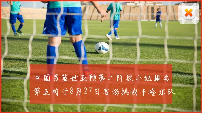中国男篮世亚预第二阶段小组排名第五将于8月27日客场挑战卡塔尔队