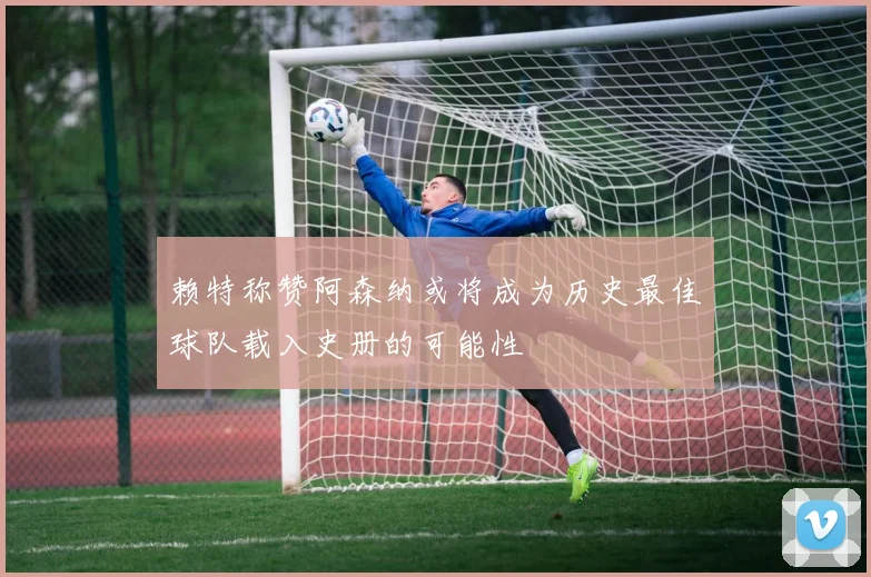 赖特称赞阿森纳或将成为历史最佳球队载入史册的可能性